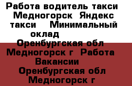 Работа водитель такси, Медногорск, Яндекс такси. › Минимальный оклад ­ 60 000 - Оренбургская обл., Медногорск г. Работа » Вакансии   . Оренбургская обл.,Медногорск г.